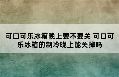 可口可乐冰箱晚上要不要关 可口可乐冰箱的制冷晚上能关掉吗